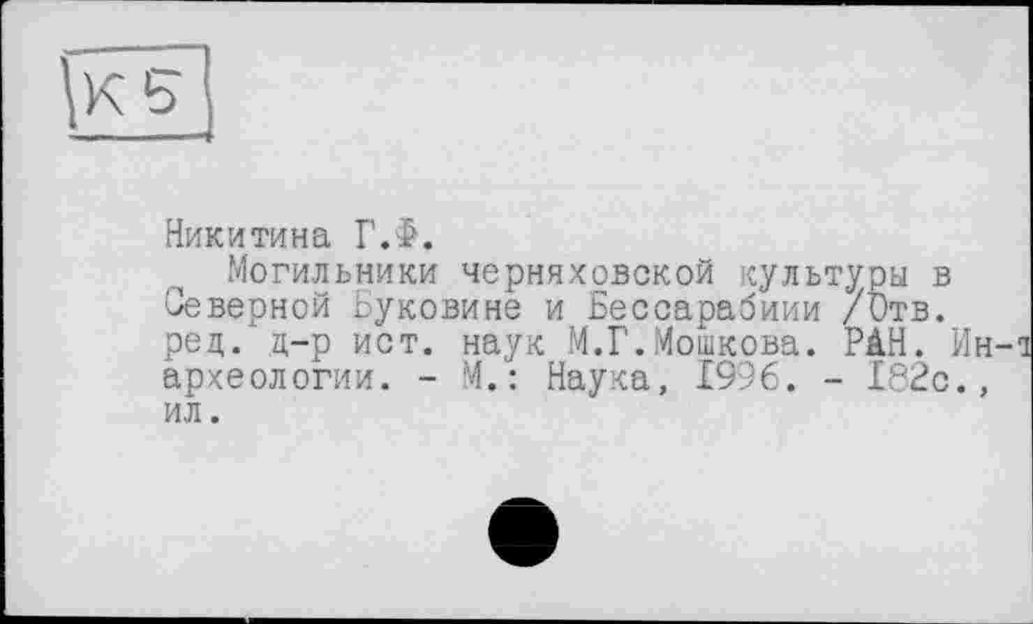 ﻿
Никитина Г.Ф.
Могильники Черняховской культуры в Северной Буковине и Бессарабиии /Отв. ред. д-р ист. наук М.Г.Мошкова. РАН. Ин-археологии. - М.: Наука, 1996. - 182с., ил.